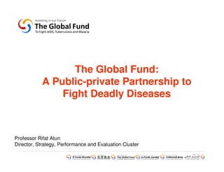The Global Fund:
           A Public-private Partnership to
               Fight Deadly Diseases



Professor Rifat Atun
Director, Strategy, Performance and Evaluation Cluster
 