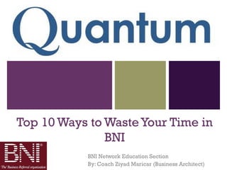 +




Top 10 Ways to Waste Your Time in
               BNI
           BNI Network Education Section
           By: Coach Ziyad Maricar (Business Architect)
 
