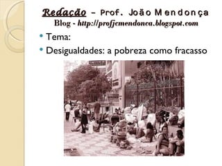 Redação – Prof. Jo ã o M e n d o n ç a
  Blog - http://profjcmendonca.blogspot.com
 Tema:
 Desigualdades: a pobreza como fracasso
 