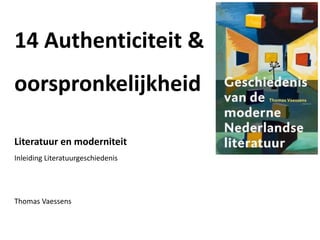 14 Authenticiteit &
oorspronkelijkheid
Literatuur en moderniteit
Inleiding Literatuurgeschiedenis
Thomas Vaessens
 