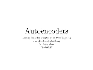 Autoencoders
Lecture slides for Chapter 14 of Deep Learning
www.deeplearningbook.org
Ian Goodfellow
2016-09-30
 