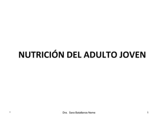 * Dra. Sara Batallanos Neme 1
NUTRICIÓN DEL ADULTO JOVEN
 