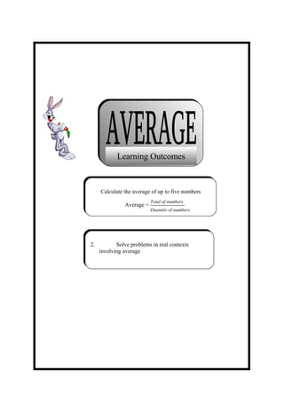 Learning Outcomes



     Calculate the average of up to five numbers
                           Total of numbers
               Average =
                           Quantity of numbers




2.          Solve problems in real contexts
     involving average
 