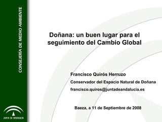 Doñana: un buen lugar para el seguimiento del Cambio Global Baeza, a 11 de Septiembre de 2008 Francisco Quirós Herruzo Conservador del Espacio Natural de Doñana [email_address] 