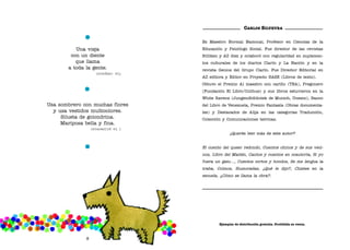 Una vieja
con un diente
que llama
a toda la gente.
Usa sombrero con muchas flores
y usa vestidos multicolores.
Silueta de golondrina.
Mariposa bella y fina.
8
(Lacampana)
(Laprimavera)
Ejemplar de distribución gratuita. Prohibida su venta.
CARLOS SILVEYRA
Es Maestro Normal Nacional, Profesor en Ciencias de la
Educación y Psicólogo Social. Fue director de las revistas
Billiken y AZ diez y colaboró con regularidad en suplemen-
tos culturales de los diarios Clarín y La Nación y en la
revista Genios del Grupo Clarín. Fue Director Editorial en
AZ editora y Editor en Proyecto BASE (Libros de texto).
Obtuvo el Premio Al maestro con cariño (TEA), Pregonero
(Fundación El Libro/Colihue) y sus libros estuvieron en la
White Ravens (Jungendbibliotek de Munich, Unesco), Banco
del Libro de Venezuela, Premio Fantasía (Obras documenta-
les) y Destacados de Alija en las categorías Traducción,
Colección y Comunicaciones teóricas.
¿Querés leer más de este autor?
El cuento del queso redondo, Cuentos chinos y de sus veci-
nos, Libro del Maitén, Cantos y cuentos en coautoría, Si yo
fuera un gato…, Cuentos cortos y hondos, Se me lengua la
traba, Colmos, Humoradas, ¿Qué le dijo?, Chistes en la
escuela, ¿Cómo se llama la obra?.
 