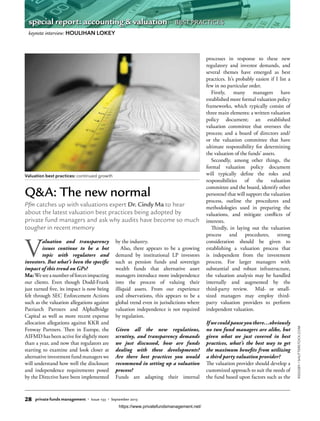 RIGGSBY/SHUTTERSTOCK.COM
V
aluation and transparency
issues continue to be a hot
topic with regulators and
investors. But what’s been the specific
impact of this trend on GPs?
Ma:Weseeanumberofforcesimpacting
our clients. Even though Dodd-Frank
just turned five, its impact is now being
felt through SEC Enforcement Actions
such as the valuation allegations against
Patriarch Partners and AlphaBridge
Capital as well as more recent expense
allocation allegations against KKR and
Fenway Partners. Then in Europe, the
AIFMD has been active for slightly more
than a year, and now that regulators are
starting to examine and look closer at
alternative investment fund managers we
will understand how well the disclosure
and independence requirements posed
by the Directive have been implemented
by the industry.
Also, there appears to be a growing
demand by institutional LP investors
such as pension funds and sovereign
wealth funds that alternative asset
managers introduce more independence
into the process of valuing their
illiquid assets. From our experience
and observations, this appears to be a
global trend even in jurisdictions where
valuation independence is not required
by regulation.
Given all the new regulations,
scrutiny, and transparency demands
we just discussed, how are funds
dealing with these developments?
Are there best practices you would
recommend in setting up a valuation
process?
Funds are adapting their internal
processes in response to these new
regulatory and investor demands, and
several themes have emerged as best
practices. It’s probably easiest if I list a
few in no particular order.
Firstly, many managers have
established more formal valuation policy
frameworks, which typically consist of
three main elements: a written valuation
policy document; an established
valuation committee that oversees the
process; and a board of directors and/
or the valuation committee that have
ultimate responsibility for determining
the valuation of the funds’ assets.
Secondly, among other things, the
formal valuation policy document
will typically define the roles and
responsibilities of the valuation
committee and the board, identify other
personnel that will support the valuation
process, outline the procedures and
methodologies used in preparing the
valuations, and mitigate conflicts of
interests.
Thirdly, in laying out the valuation
process and procedures, strong
consideration should be given to
establishing a valuation process that
is independent from the investment
process. For larger managers with
substantial and robust infrastructure,
the valuation analysis may be handled
internally and augmented by the
third-party review. Mid- or small-
sized managers may employ third-
party valuation providers to perform
independent valuation.
Ifwecouldpauseyouthere…obviously
no two fund managers are alike, but
given what we just covered in best
practices, what’s the best way to get
the maximum benefits from utilizing
a third party valuation provider?
The valuation provider should develop a
customized approach to suit the needs of
the fund based upon factors such as the
Valuation best practices: continued growth
Q&A: The new normal
Pfm catches up with valuations expert Dr. Cindy Ma to hear
about the latest valuation best practices being adopted by
private fund managers and ask why audits have become so much
tougher in recent memory
keynote interview: HOULIHAN LOKEY
28 private funds management • Issue 133 • September 2015
special report: accounting & valuation • BEST PRACTICES
https://www.privatefundsmanagement.net/
 