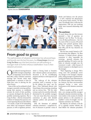 O
nce informal meetings between
portfolio managers and perhaps
an impromptu recruit from the
back office, today’s valuation committee
meetings have become much more
sophisticated—a testament to how far
funds have come in deriving the fair
value of assets.
Some of this can be attributed to fund
managers constantly reviewing and fine-
tuning their practices to confidently
estimate the worth of their portfolios,
an outcome developed after decades of
portfolio monitoring experience. But to
Craig Ter Boss – who has witnessed the
evolution of valuation best practices over
a career spanning 20 years in the industry
– it’s mostly a result of LPs demanding
more robust and transparent valuation
practices, as well as regulatory pressure,
which is forcing funds to formalize
their valuation policies and procedures,
document it all for recordkeeping
purposes and share it with inspectors and
auditors.
“The make-up of the valuation
committee itself is testament to how
far the industry has come,” says Ter
Boss, a New York-based director with
EisnerAmper, the accounting, consulting
and tax services firm. “The fair value
estimate used to be somewhat informally
determined by the portfolio managers
– but now many firms have structured
committees in place with detailed
valuation policies and procedures to
follow.”
Still, the formation of polished
valuation committees – comprised of a
mix of characters to provide a sense of
checks and balances over the process
– is still a relatively new phenomenon
in the private funds universe, Ter Boss
notes. Accordingly, there is still room for
improvement, with one area involving
funds’ most treasured relationship: that
of LPs.
The watchmen
“It wasn’t always the case that investors
presented a host of questions on
valuation,” says Ter Boss. “In the past,
it was all about performance – but over
the course of five or so years, LPs started
asking more pointed questions about
the firm’s operations, including the
back office and the way valuations are
performed.”
This has been mostly limited to LPs’
pre-investment due diligence, Ter Boss
continues. A limited partner advisory
committee is often responsible for
reviewing quarterly estimates, but
generally speaking, LPs tend to ease the
brake on valuation oversight once the
investment is made – either because of
limited manpower or developed trust in
the manager.
“That’s beginning to change. We’re
seeing more LPs periodically review
any changes to the managers’ valuation
policy, asking managers to perform back-
testing and disclose more information on
the valuation inputs. Most interesting to
me, however, has been non-investment
personnel having a more active
involvement on the valuation committee
itself.”
While it would be odd to see an LP
take a seat amongst portfolio managers
during the valuation committee meeting,
more realistic is the creation of a limited
partner advisory or risk committee to
establish “a sense of oversight” over the
valuation committee, says Ter Boss.
The objective, he continues, is for the
LP to regularly monitor whether the
fund follows the valuation procedures
From good to great
The sophistication of valuation committees has advanced leaps
and bounds over the last five years, but EisnerAmper director
Craig Ter Boss says that best practices are still evolving as
managers look to further enhance stakeholders’ trust in their
valuation processes
Valuation committee meetings: more voices around the table
RAWPIXEL/SHUTTERSTOCK.COM
keynote interview: EISNERAMPER
22 private funds management • Issue 133 • September 2015
special report: accounting & valuation • VALUATION COMMITTEES
https://www.privatefundsmanagement.net/
 