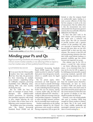 by KATHERINE BUCACCIO
I
t’s no secret that the Chinese public
markets have been unpredictable
of late. Since July, the government
has been intervening on multiple
rescue missions – suspending trading
for 1,400-plus companies, preventing
shareholders from offloading stakes,
delaying IPOs and, most recently,
devaluing the yuan.
But less visible has been the
effect on managers of private funds.
Managers with publicly-traded
Chinese investments are witnessing
their portfolios experience wild swings
in price, despite believing the true
fair market value of these assets to be
following a more consistent trajectory.
The problem stems from accounting
rules. The Federal Accounting
Standards Board (FASB) and the
International Accounting Standards
Board (IASB) require that actively-
traded securities be valued at P (public
share price) times Q (quantity owned),
which is a suitable metric for liquid
investments.
But for private equity, where
investments are held long-term and
exits are timed to coincide with benign
market conditions, this approach results
in some misleading financial reporting.
Earlier this year for instance, during
a massive market rally, the PxQ rate
artificially ballooned GPs’ valuations –
as high as 100x price/earnings ratios for
some portfolio companies – causing GPs
to report sky-high valuation estimates
that no reasonable buyer would accept.
Another complication are the trading
suspensions imposed by the Chinese
government, most recently in mid-July.
During a suspension, GPs are given the
latitude to value the company based
on unobservable inputs, leading to a
more accurate reflection of what they
feel the company is worth at the time
of measurement. But the subtlety here
is that the measurement may move
substantially from the previous quarter’s
estimate that was artificially inflated (or
deflated) by the PxQ rule.
To those who don’t work in the
firm’s finance and accounting team,
this might seem a technical and
minor point. But GPs are entrusted
to provide investors with a genuine
estimate of the portfolio’s fair value
on a quarterly or annual basis. This is
because LPs most often use the GP’s
reported NAV as their own fair value
estimate. The concern is that GPs will
end up presenting valuations that they
don’t really stand behind, leading to a
potential credibility gap that neither
investors nor inspectors can accept.
One solution may be for GPs to
present a second fair value estimate
– one better reflecting their market
senses – in an investment letter, but it
may not be wise for GPs to appear to
be challenging internationally accepted
accounting standards, especially with
regulators eyeing valuations ever more
closely.
The solution then has to come
from the standard setters themselves.
Unfortunately, we have no reason
to believe FASB will provide much
attention to what is the small corner of
the market owned by private equity, but
the current situation in China does raise
the question of whether or not they
should reconsider the PxQ rule.
Granted, a new rule would probably
take years to introduce (likely long
enough for China’s markets to balance
out again). But if the result would
be a more credible, predictable and
meaningful valuation process for all,
then it is worth waiting for.
Minding your Ps and Qs
Rigid accounting standards are creating a problem for GPs:
China’s recent market volatility is not allowing CFOs to report a
true fair market value of their publicly-listed Chinese assets
Chinese market volatility: spill over effects in private equity
Issue 133 • September 2015 • privatefundsmanagement.net 27
special report: accounting & valuation • CHINA
https://www.privatefundsmanagement.net/
 