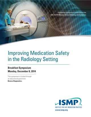 www.ismp.org
Improving Medication Safety
in the Radiology Setting
Breakfast Symposium
Monday, December 8, 2014
This symposium is funded through
an educational grant from
Bracco Diagnostics.
A breakfast symposium conducted at the
49th ASHP Midyear Clinical Meeting and Exhibition
 