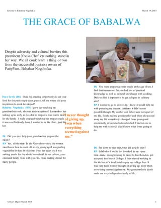 Interview: Babalwa Nogoboka March 19, 2015
Africa's Digest March 2015 1
THE GRACE OF BABALWA
"I never thought
of giving up,
even when
everything
seemedagainst
me."
Despite adversity and cultural barriers this
prominent Xhosa Chef lets nothing stand in
her way. We all could learn a thing or two
from the successful business owner of
PattyPans, Babalwa Nogoboka.
Dara Lewis (DL) I had the amazing opportunity to eat your
food for the past couple days,please, tell me where did your
inspiration to cook developed?
Babalwa Nogoboka (BN) I grew up watching my
grandmother cook, she was just exceptional! I remember her
waking up as early as possible to prepare a nice warm meal
for the family. I really enjoyed watching her prepare meals
it was so effortlessly done. I wanted to be like that....just like
her.
DL Did you ever help your grandmother prepare the
meals?
BN Yes, all the time. In the Xhosa household the women
must know how to cook. At a very young age I was peeling
vegetables for her. By the time I was ten years old I was
making meals for the whole household.In our culture, your
extended family lives with you. So, I was making dinner for
many people.
DL You were preparing entire meals at the age of ten, I
find that impressive. So you had lots of practical
knowledge as well as cultural knowledge with cooking.
Did you find it imperative to get a degree in culinary
arts?
BN I wanted to go to university, I knew it would help me
with pursuing my dreams. At times it didn't seem
possible though.My mother and father were not apart of
my life, I only had my grandmother and when she passed
away my life completely changed.I was young and
emotionally devastated when she died. I had no one to
help me with school,I didn't know what I was going to
do.
DL I'm sorry to hear that,what did you do then?
BN I did what I had to do. I worked in my spare
time...made enough money to move to East London, got
accepted into Intech College. I then started working in
the kitchen of a local hotel to pay my college fees. It
was very hard. I never thought of giving up, even when
everything seemed against me. My grandmother's death
made me very independent early in life,
 