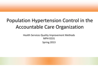 Population Hypertension Control in the
Accountable Care Organization
Health Services Quality Improvement Methods
MPH 0231
Spring 2013
 