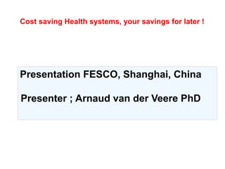 Presentation FESCO, Shanghai, China
Presenter ; Arnaud van der Veere PhD
Cost saving Health systems, your savings for later !
 
