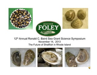 12th Annual Ronald C. Baird Sea Grant Science Symposium
November 14, 2013
The Future of Shellfish in Rhode Island

 