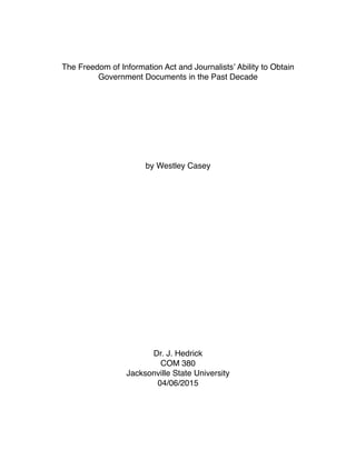 The Freedom of Information Act and Journalistsʼ Ability to Obtain
Government Documents in the Past Decade
by Westley Casey
Dr. J. Hedrick
COM 380
Jacksonville State University
04/06/2015
 