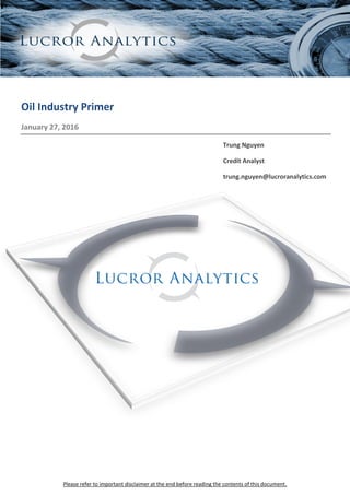 Please refer to important disclaimer at the end before reading the contents of this document.
Oil Industry Primer
January 27, 2016
Trung Nguyen
Credit Analyst
trung.nguyen@lucroranalytics.com
 