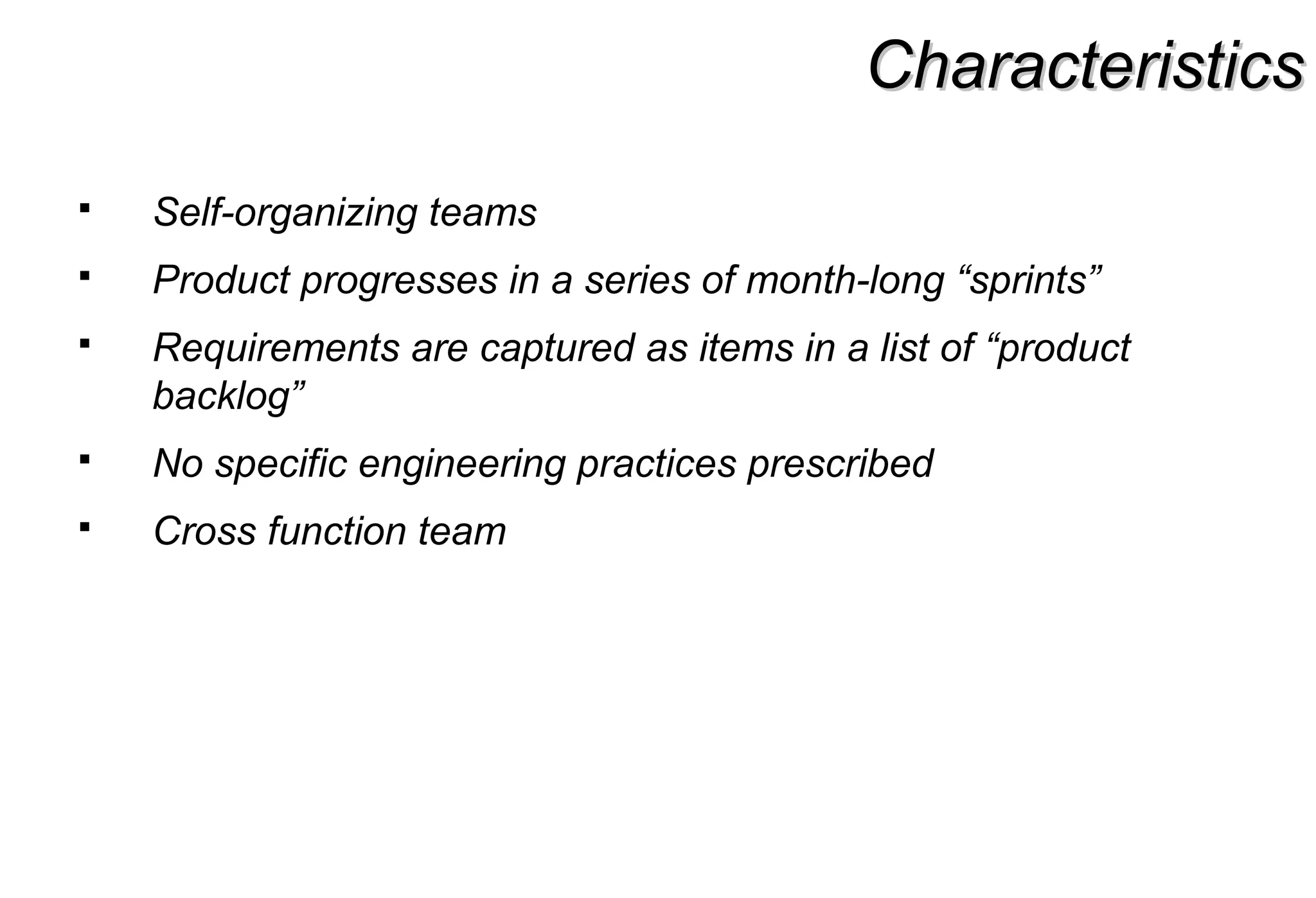 CharacteristicsCharacteristics
 Self-organizing teams
 Product progresses in a series of month-long “sprints”
 Requirements are captured as items in a list of “product
backlog”
 No specific engineering practices prescribed
 Cross function team
 