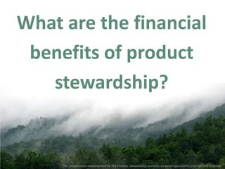 What are the financial
 benefits of product
   stewardship?


     This presentation was prepared by The Product Stewardship Institute, an equal opportunity provider and employer.
 