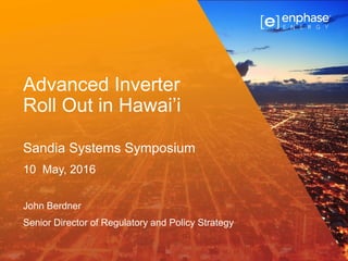 Advanced Inverter
Roll Out in Hawai’i
Sandia Systems Symposium
10 May, 2016
John Berdner
Senior Director of Regulatory and Policy Strategy
 