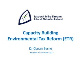 Capacity Building
Environmental Tax Reform (ETR)
Dr Ciaran Byrne
Brussels 5th October 2017
 