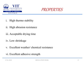 17-01-2018 MEE411 EPOXY RESINS 17
PROPERTIES
i. High thermo stability
ii. High abrasion resistance
iii. Acceptable drying time
iv. Low shrinkage
v. Excellent weather/ chemical resistance
vi. Excellent adhesive strength
 