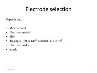 Electrode selection
Depends on…
• Material weld
• Electrode material
• Size
• Tip angle (30 to 1200
) smaller is (5 to 300
)
• Electrode holder
• nozzle
12/16/2017 13
 
