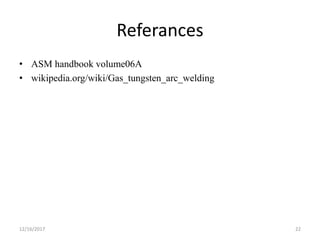 Referances
• ASM handbook volume06A
• wikipedia.org/wiki/Gas_tungsten_arc_welding
12/16/2017 22
 