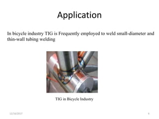 Application
TIG in Bicycle Industry
In bicycle industry TIG is Frequently employed to weld small-diameter and
thin-wall tubing welding
12/16/2017 6
 