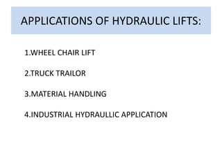 APPLICATIONS OF HYDRAULIC LIFTS:
1.WHEEL CHAIR LIFT
2.TRUCK TRAILOR
3.MATERIAL HANDLING
4.INDUSTRIAL HYDRAULLIC APPLICATION
 
