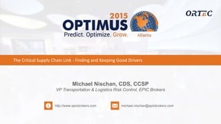 The Critical Supply Chain Link - Finding and Keeping Good Drivers
Michael Nischan, CDS, CCSP
VP Transportation & Logistics Risk Control, EPIC Brokers
http://www.epicbrokers.com michael.nischan@epicbrokers.com
 