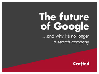 The future 
of Google 
…and why it’s no longer 
a search company 
 