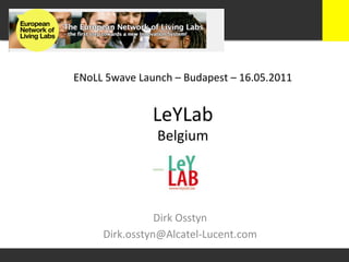 ENoLL	
  5wave	
  Launch	
  –	
  Budapest	
  –	
  16.05.2011	
  


                      LeYLab	
  
                        Belgium	
  




                   Dirk	
  Osstyn	
  
        Dirk.osstyn@Alcatel-­‐Lucent.com	
  
 