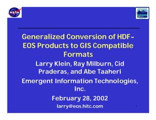 Generalized Conversion of HDFEOS Products to GIS Compatible
Formats
Larry Klein, Ray Milburn, Cid
Praderas, and Abe Taaheri
Emergent Information Technologies,
Inc.
February 28, 2002
larry@eos.hitc.com

1

 