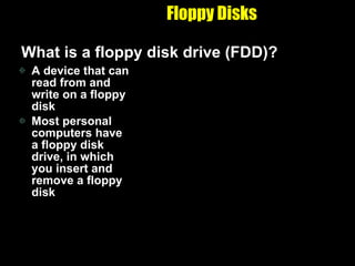 Floppy Disks A device that can read from and write on a floppy disk Most personal computers have a floppy disk drive, in which you insert and remove a floppy disk What is a floppy disk drive (FDD)? 