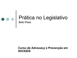 Prática no Legislativo
Beto Paes




Curso de Advocacy e Prevenção em
HIV/AIDS
 