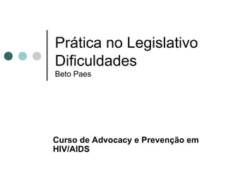 Prática no Legislativo Dificuldades Beto Paes Curso de  Advocacy e Prevenção em HIV/AIDS 