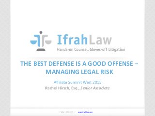 www.ifrahlaw.com www.ifrahlaw.com
THE BEST DEFENSE IS A GOOD OFFENSE –
MANAGING LEGAL RISK
Affiliate Summit West 2015
Rachel Hirsch, Esq., Senior Associate
P (202) 524-4145 /
 
