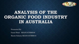 ANALYSIS OF THE
ORGANIC FOOD INDUSTRY
IN AUSTRALIA
Presented By:
Gazal Shah MJAN15CMM036
Harsh Nahata MJAN15CMM010
 