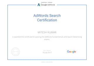 Google Partners - Certiﬁcation
AdWords Search
Certi cation
MITESH KUMAR
is awarded this certi cate for passing the AdWords Fundamentals and Search Advertising
exams.
GOOGLE.COM/PARTNERS
VALID THROUGH
10 July 2017
 