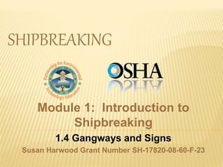 SHIPBREAKING
Module 1: Introduction to
Shipbreaking
1.4 Gangways and Signs
Susan Harwood Grant Number SH-17820-08-60-F-23
 