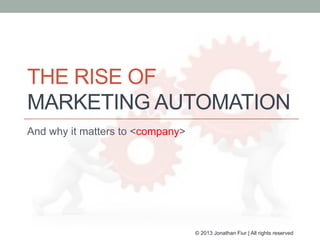 THE RISE OF
MARKETING AUTOMATION
And why it matters to <company>
© 2013 Jonathan Fiur | All rights reserved
 