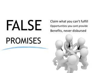 FALSE
PROMISES
Claim what you can’t fulfill
Opportunities you cant provide
Benefits, never disbursed
 