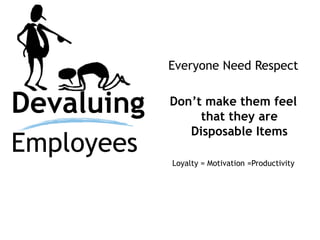 Devaluing
Employees
Everyone Need Respect
Don’t make them feel
that they are
Disposable Items
Loyalty = Motivation =Productivity
 