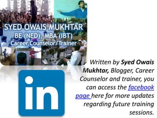 Written by Syed Owais
Mukhtar, Blogger, Career
Counselor and trainer, you
can access the facebook
page here for more updates
regarding future training
sessions.
 