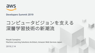 © 2019, Amazon Web Services, Inc. or its Affiliates. All rights reserved.
Masaki Samejima
Machine Learning Solutions Architect, Amazon Web Services Japan.
2019.2.14
Developers Summit 2019
 