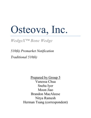 Osteova, Inc.
WedgeX™ Bone Wedge
510(k) Premarket Notification
Traditional 510(k)
Prepared by Group 5
Vanessa Chua
Sneha Iyer
Moon Jiao
Brandon MacAleese
Nitya Ramesh
Herman Tsang (correspondent)
 