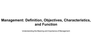 Management: Definition, Objectives, Characteristics,
and Function
Understanding the Meaning and Importance of Management
 