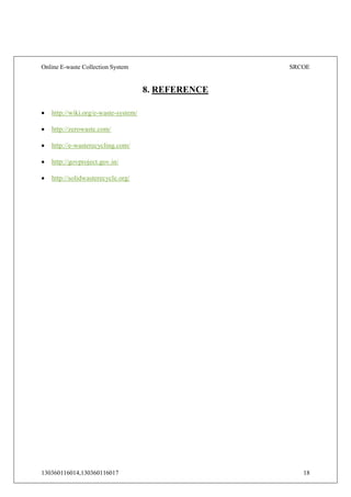 Online E-waste Collection System SRCOE
130360116014,130360116017 18
8. REFERENCE
 http://wiki.org/e-waste-system/
 http://zerowaste.com/
 http://e-wasterecycling.com/
 http://govproject.gov.in/
 http://solidwasterecycle.org/
 