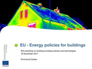    EU - Energy policies for buildings
    IEA workshop on building envelope policies and technologies
    18 November 2011

    Emmanuel Cabau
 