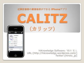 近隣図書館の蔵書検索ができる iPhoneアプリCALITZ（カリッツ） hiKnowledge Software／楠田 寛人 URL:[http://hiknowledge.wordpress.com/] Twitter:[hiroto_jp] 