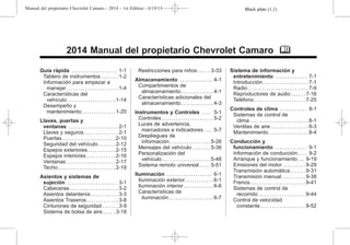Black plate (1,1)Manual del propietario Chevrolet Camaro - 2014 - 1st Edition - 6/19/13
2014 Manual del propietario Chevrolet Camaro M
Guía rápida . . . . . . . . . . . . . . . . . . . 1-1
Tablero de instrumentos . . . . . . . 1-2
Información para empezar a
manejar. . . . . . . . . . . . . . . . . . . . . . 1-4
Características del
vehículo . . . . . . . . . . . . . . . . . . . . . 1-14
Desempeño y
mantenimiento . . . . . . . . . . . . . . 1-20
Llaves, puertas y
ventanas . . . . . . . . . . . . . . . . . . . . 2-1
Llaves y seguros . . . . . . . . . . . . . . 2-1
Puertas . . . . . . . . . . . . . . . . . . . . . . . 2-10
Seguridad del vehículo . . . . . . . 2-12
Espejos exteriores . . . . . . . . . . . . 2-15
Espejos interiores . . . . . . . . . . . . 2-16
Ventanas . . . . . . . . . . . . . . . . . . . . . 2-17
Techo . . . . . . . . . . . . . . . . . . . . . . . . 2-19
Asientos y sistemas de
sujeción . . . . . . . . . . . . . . . . . . . . . 3-1
Cabeceras . . . . . . . . . . . . . . . . . . . . . 3-2
Asientos delanteros . . . . . . . . . . . . 3-3
Asientos Traseros . . . . . . . . . . . . . 3-8
Cinturones de seguridad . . . . . . . 3-9
Sistema de bolsa de aire . . . . . 3-18
Restricciones para niños . . . . . 3-33
Almacenamiento . . . . . . . . . . . . . . 4-1
Compartimientos de
almacenamiento . . . . . . . . . . . . . . 4-1
Características adicionales del
almacenamiento . . . . . . . . . . . . . . 4-3
Instrumentos y Controles . . . . 5-1
Controles . . . . . . . . . . . . . . . . . . . . . . 5-2
Luces de advertencia,
marcadores e indicadores . . . . 5-7
Despliegues de
información . . . . . . . . . . . . . . . . . 5-26
Mensajes del vehículo . . . . . . . . 5-36
Personalización del
vehículo . . . . . . . . . . . . . . . . . . . . . 5-48
Sistema remoto universal . . . . . 5-51
Iluminación . . . . . . . . . . . . . . . . . . . 6-1
Iluminación exterior. . . . . . . . . . . . 6-1
Iluminación interior. . . . . . . . . . . . . 6-6
Características de
iluminación . . . . . . . . . . . . . . . . . . . 6-7
Sistema de información y
entretenimiento . . . . . . . . . . . . . 7-1
Introducción . . . . . . . . . . . . . . . . . . . 7-1
Radio . . . . . . . . . . . . . . . . . . . . . . . . . . 7-9
Reproductores de audio . . . . . . 7-16
Teléfono . . . . . . . . . . . . . . . . . . . . . . 7-25
Controles de clima . . . . . . . . . . . 8-1
Sistemas de control de
clima . . . . . . . . . . . . . . . . . . . . . . . . . 8-1
Ventilas de aire . . . . . . . . . . . . . . . . 8-3
Mantenimiento . . . . . . . . . . . . . . . . . 8-4
Conducción y
funcionamiento . . . . . . . . . . . . . 9-1
Información de conducción . . . . 9-2
Arranque y funcionamiento . . . 9-19
Emisiones del motor. . . . . . . . . . 9-29
Transmisión automática . . . . . . 9-31
Transmisión manual . . . . . . . . . . 9-38
Frenos . . . . . . . . . . . . . . . . . . . . . . . 9-41
Sistemas de control de
recorrido . . . . . . . . . . . . . . . . . . . . 9-44
Control de velocidad
constante . . . . . . . . . . . . . . . . . . . 9-52
 